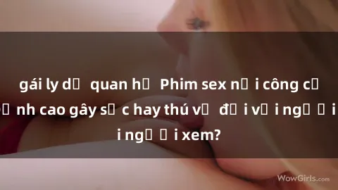 gái ly dị quan hệ Phim sex nơi công cộng: Đỉnh cao gây sốc hay thú vị đối với người xem?