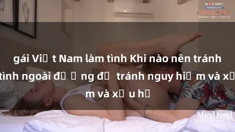 gái Việt Nam làm tình Khi nào nên tránh làm tình ngoài đường để tránh nguy hiểm và xấu hổ