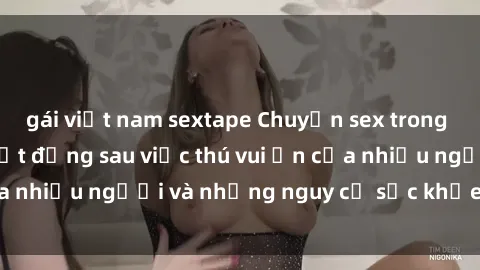 gái việt nam sextape Chuyện sex trong nhà vệ sinh: Sự thật đằng sau việc thú vui ẩn của nhiều người và những nguy cơ sức khỏe cần lưu ý