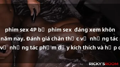 phim sex 4P bộ phim sex  đáng xem không thể bỏ lỡ trong năm nay. Đánh giá chân thực về những tác phẩm đầy kích thích và hấp dẫn này.