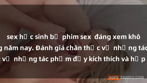 sex học sinh bộ phim sex  đáng xem không thể bỏ lỡ trong năm nay. Đánh giá chân thực về những tác phẩm đầy kích thích và hấp dẫn này.