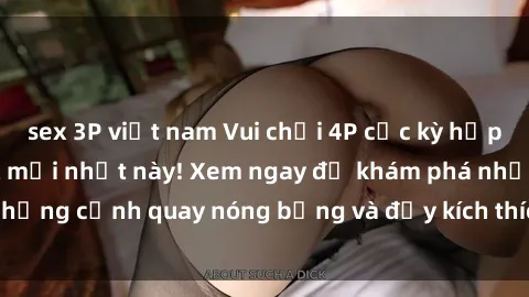 sex 3P việt nam Vui chơi 4P cực kỳ hấp dẫn trong phim sex mới nhất này! Xem ngay để khám phá những cảnh quay nóng bỏng và đầy kích thích của bộ phim này!