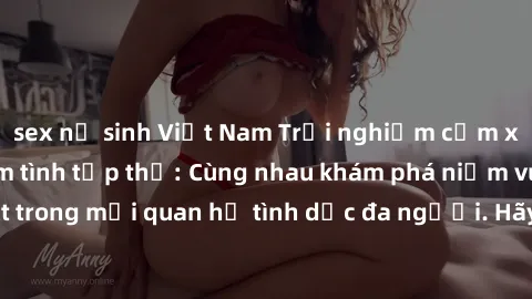 sex nữ sinh Việt Nam Trải nghiệm cảm xúc mới mẻ với làm tình tập thể: Cùng nhau khám phá niềm vui và sự mãnh liệt trong mối quan hệ tình dục đa người. Hãy thử ngay để biết cảm giác thú vị này!