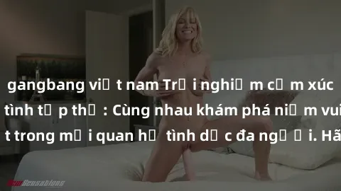 gangbang việt nam Trải nghiệm cảm xúc mới mẻ với làm tình tập thể: Cùng nhau khám phá niềm vui và sự mãnh liệt trong mối quan hệ tình dục đa người. Hãy thử ngay để biết cảm giác thú vị này!