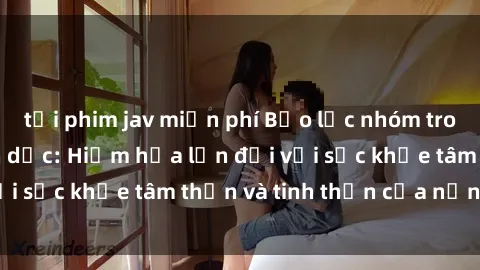 tải phim jav miễn phí Bạo lực nhóm trong các hành vi tình dục: Hiểm họa lớn đối với sức khỏe tâm thần và tinh thần của nạn nhân.
