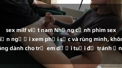 sex milf việt nam Những cảnh phim sex bạo dâm nhóm khiến người xem phải sốc và rùng mình, không dành cho trẻ em dưới tuổi để tránh ảnh hưởng tiêu cực.