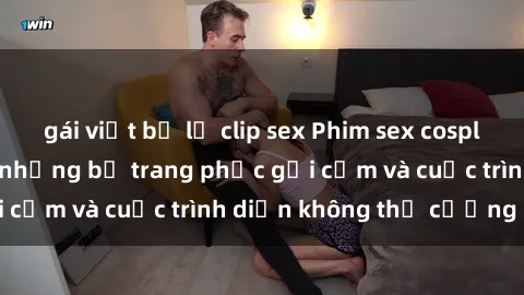 gái việt bị lộ clip sex Phim sex cosplay: Giấc mơ  cùng những bộ trang phục gợi cảm và cuộc trình diễn không thể cưỡng lại!