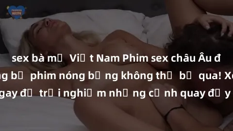 sex bà mẹ Việt Nam Phim sex châu Âu đỉnh cao: Top những bộ phim nóng bỏng không thể bỏ qua! Xem ngay để trải nghiệm những cảnh quay đầy kích thích và cuồng nhiệt.