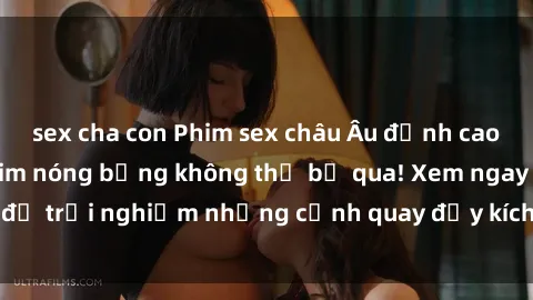sex cha con Phim sex châu Âu đỉnh cao: Top những bộ phim nóng bỏng không thể bỏ qua! Xem ngay để trải nghiệm những cảnh quay đầy kích thích và cuồng nhiệt.