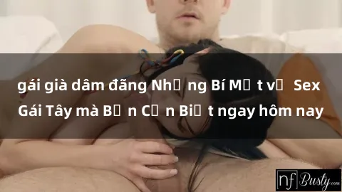 gái già dâm đãng Những Bí Mật về Sex Gái Tây mà Bạn Cần Biết ngay hôm nay