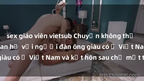 sex giáo viên vietsub Chuyện không thể tin nổi: Gái Tây quan hệ với người đàn ông giàu có ở Việt Nam và kết hôn sau chỉ một tháng