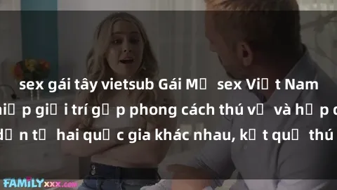 sex gái tây vietsub Gái Mỹ sex Việt Nam: Khi nền công nghiệp giải trí gặp phong cách thú vị và hấp dẫn từ hai quốc gia khác nhau, kết quả thú vị không thể bỏ qua.