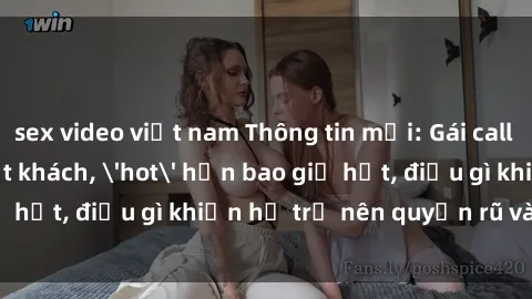 sex video việt nam Thông tin mới: Gái call girl Việt Nam đắt khách, 'hot' hơn bao giờ hết, điều gì khiến họ trở nên quyến rũ và đáng chú ý?