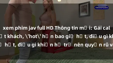 xem phim jav full HD Thông tin mới: Gái call girl Việt Nam đắt khách, 'hot' hơn bao giờ hết, điều gì khiến họ trở nên quyến rũ và đáng chú ý?