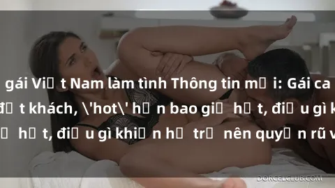 gái Việt Nam làm tình Thông tin mới: Gái call girl Việt Nam đắt khách, 'hot' hơn bao giờ hết, điều gì khiến họ trở nên quyến rũ và đáng chú ý?