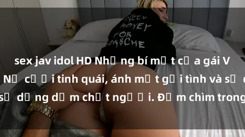 sex jav idol HD Những bí mật của gái Việt Nam dâm đãng: Nụ cười tinh quái, ánh mắt gợi tình và sự dụng dẫm chết người. Đắm chìm trong vòng xoay đam mê!