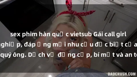 sex phim hàn quốc vietsub Gái call girl vip tư vấn chuyên nghiệp, đáp ứng mọi nhu cầu đặc biệt của quý ông. Dịch vụ đẳng cấp, bí mật và an toàn, hãy tìm hiểu ngay!