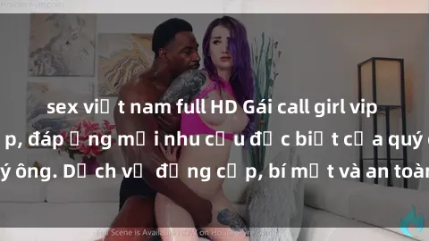 sex việt nam full HD Gái call girl vip tư vấn chuyên nghiệp, đáp ứng mọi nhu cầu đặc biệt của quý ông. Dịch vụ đẳng cấp, bí mật và an toàn, hãy tìm hiểu ngay!