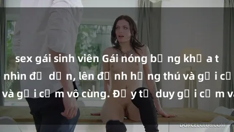 sex gái sinh viên Gái nóng bỏng khỏa thân khiến mọi ánh nhìn đổ dồn, lên đỉnh hứng thú và gợi cảm vô cùng. Đầy tư duy gợi cảm và quyến rũ.