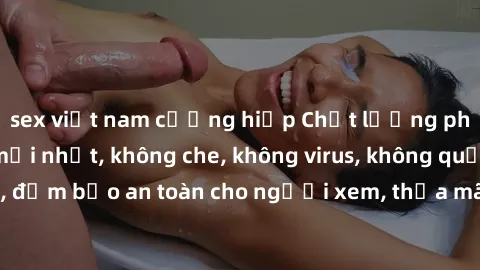 sex việt nam cưỡng hiếp Chất lượng phim sex cập nhật mới nhất, không che, không virus, không quảng cáo, đảm bảo an toàn cho người xem, thỏa mãn nhu cầu tình dục của bạn.