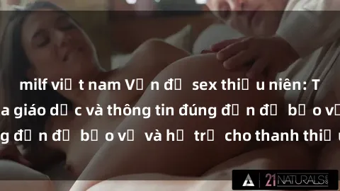 milf việt nam Vấn đề sex thiếu niên: Tầm quan trọng của giáo dục và thông tin đúng đắn để bảo vệ và hỗ trợ cho thanh thiếu niên