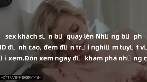 sex khách sạn bị quay lén Những bộ phim sex không che HD đỉnh cao, đem đến trải nghiệm tuyệt vời cho người xem.Đón xem ngay để khám phá những cảnh quay đẹp mắt và kích thích.