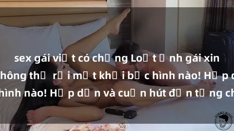 sex gái việt có chồng Loạt ảnh gái xinh sex nóng bỏng, không thể rời mắt khỏi bức hình nào! Hấp dẫn và cuốn hút đến từng chi tiết.