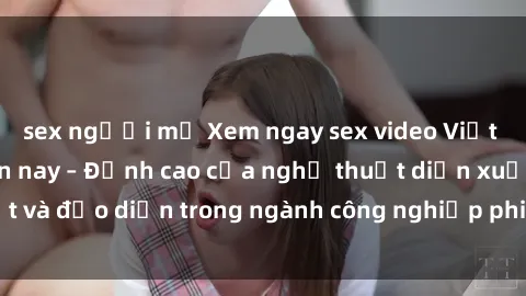 sex người mỹ Xem ngay sex video Việt Nam hot nhất hiện nay – Đỉnh cao của nghệ thuật diễn xuất và đạo diễn trong ngành công nghiệp phim người lớn tại đây!