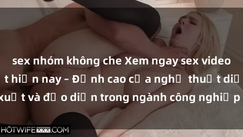 sex nhóm không che Xem ngay sex video Việt Nam hot nhất hiện nay – Đỉnh cao của nghệ thuật diễn xuất và đạo diễn trong ngành công nghiệp phim người lớn tại đây!