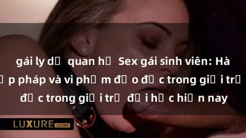 gái ly dị quan hệ Sex gái sinh viên: Hành vi gấu không hợp pháp và vi phạm đạo đức trong giới trẻ đại học hiện nay