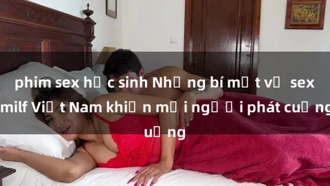phim sex học sinh Những bí mật về sex milf Việt Nam khiến mọi người phát cuồng