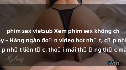 phim sex vietsub Xem phim sex không che miễn phí tại đây – Hàng ngàn đoạn video hot nhất, cập nhật liên tục, thoải mái thưởng thức mà không tốn kém.