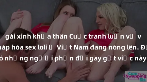 gái xinh khỏa thân Cuộc tranh luận về việc có nên hợp pháp hóa sex loli ở Việt Nam đang nóng lên. Đồng thời, cũng có những người phản đối gay gắt việc này vì lo ngại về tác động tiêu cực lên trẻ em và