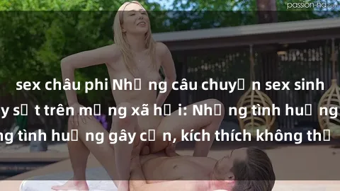 sex châu phi Những câu chuyện sex sinh viên Việt Nam gây sốt trên mạng xã hội: Những tình huống gây cấn, kích thích không thể bỏ qua