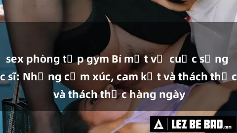 sex phòng tập gym Bí mật về cuộc sống sex của bác sĩ: Những cảm xúc, cam kết và thách thức hàng ngày