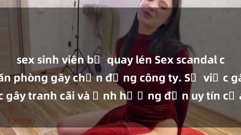 sex sinh viên bị quay lén Sex scandal của nữ nhân viên văn phòng gây chấn động công ty. Sự việc gây tranh cãi và ảnh hưởng đến uy tín của doanh nghiệp.
