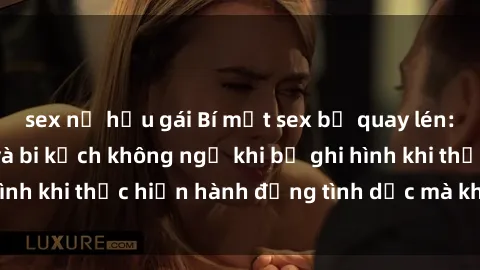 sex nữ hầu gái Bí mật sex bị quay lén: Những hậu quả và bi kịch không ngờ khi bị ghi hình khi thực hiện hành động tình dục mà không biết.
