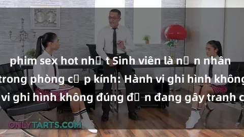 phim sex hot nhất Sinh viên là nạn nhân của video quay lén trong phòng cấp kính: Hành vi ghi hình không đúng đắn đang gây tranh cãi lớn