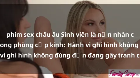 phim sex châu âu Sinh viên là nạn nhân của video quay lén trong phòng cấp kính: Hành vi ghi hình không đúng đắn đang gây tranh cãi lớn