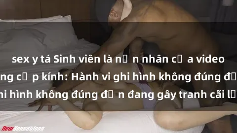 sex y tá Sinh viên là nạn nhân của video quay lén trong phòng cấp kính: Hành vi ghi hình không đúng đắn đang gây tranh cãi lớn
