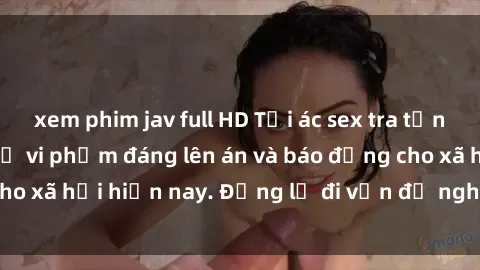 xem phim jav full HD Tội ác sex tra tấn Việt Nam: những vụ vi phạm đáng lên án và báo động cho xã hội hiện nay. Đừng lờ đi vấn đề nghiêm trọng này!