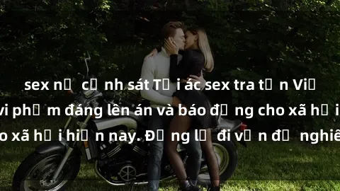 sex nữ cảnh sát Tội ác sex tra tấn Việt Nam: những vụ vi phạm đáng lên án và báo động cho xã hội hiện nay. Đừng lờ đi vấn đề nghiêm trọng này!