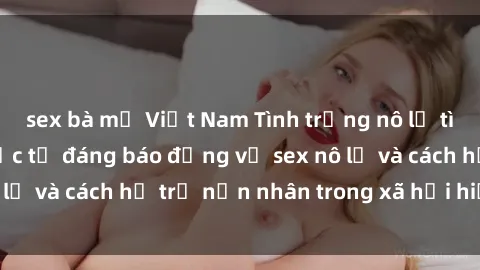 sex bà mẹ Việt Nam Tình trạng nô lệ tình dục: Những thực tế đáng báo động về sex nô lệ và cách hỗ trợ nạn nhân trong xã hội hiện nay