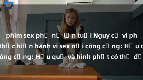 phim sex phụ nữ lớn tuổi Nguy cơ vi phạm pháp luật khi thực hiện hành vi sex nơi công cộng: Hậu quả và hình phạt có thể đối mặt