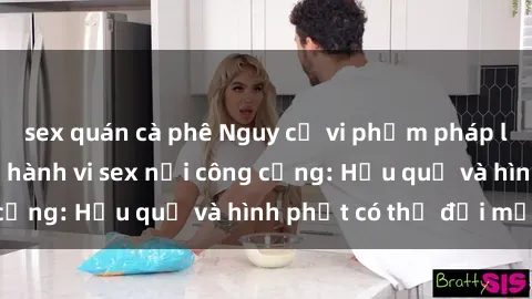 sex quán cà phê Nguy cơ vi phạm pháp luật khi thực hiện hành vi sex nơi công cộng: Hậu quả và hình phạt có thể đối mặt