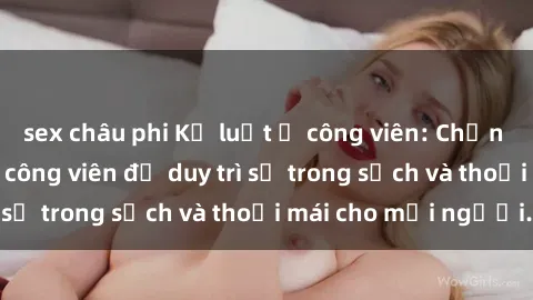 sex châu phi Kỷ luật ở công viên: Chấn chỉnh hành vi sex công viên để duy trì sự trong sạch và thoải mái cho mọi người.