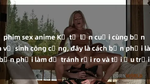 phim sex anime Kể từ lần cuối cùng bạn thực hành sex nhà vệ sinh công cộng, đây là cách bạn phải làm để tránh rủi ro và tối ưu trải nghiệm.