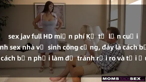 sex jav full HD miễn phí Kể từ lần cuối cùng bạn thực hành sex nhà vệ sinh công cộng, đây là cách bạn phải làm để tránh rủi ro và tối ưu trải nghiệm.