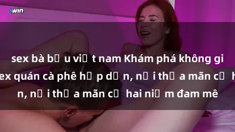 sex bà bầu việt nam Khám phá không gian độc đáo tại sex quán cà phê hấp dẫn, nơi thỏa mãn cả hai niềm đam mê
