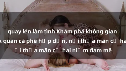 quay lén làm tình Khám phá không gian độc đáo tại sex quán cà phê hấp dẫn, nơi thỏa mãn cả hai niềm đam mê